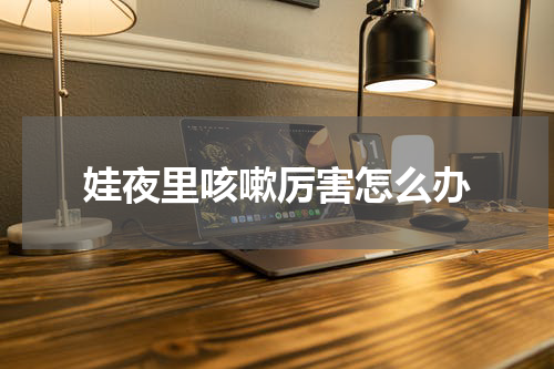 娃夜里咳嗽厉害怎么办