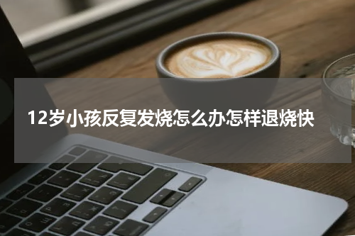 12岁小孩反复发烧怎么办怎样退烧快