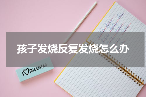 孩子发烧反复发烧怎么办