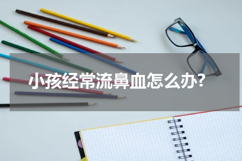 小孩经常流鼻血怎么办?