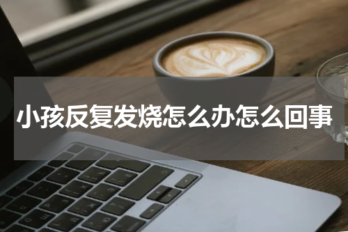 小孩反复发烧怎么办怎么回事