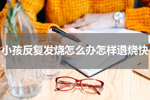 小孩反复发烧怎么办怎样退烧快