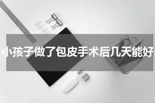 小孩子做了包皮手术后几天能好