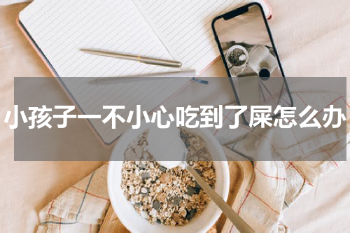 小孩子一不小心吃到了屎怎么办