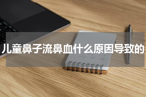 儿童鼻子流鼻血什么原因导致的