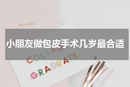小朋友做包皮手术几岁最合适