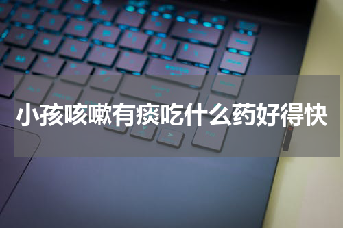 小孩咳嗽有痰吃什么药好得快