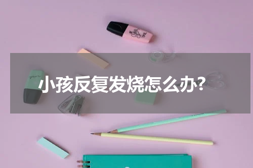 小孩反复发烧怎么办?