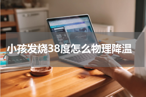 小孩发烧38度怎么物理降温