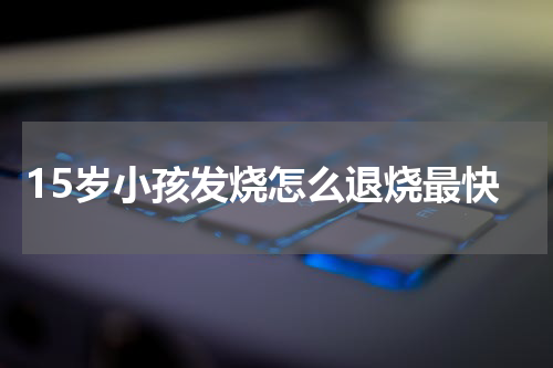 15岁小孩发烧怎么退烧最快
