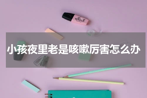 小孩夜里老是咳嗽厉害怎么办