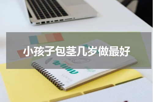 小孩子包茎几岁做最好