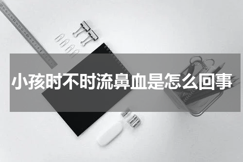 小孩时不时流鼻血是怎么回事