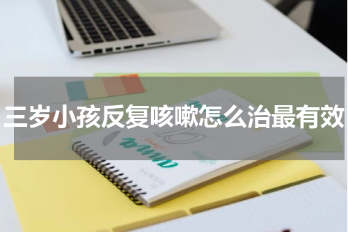 三岁小孩反复咳嗽怎么治最有效