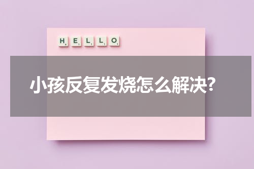 小孩反复发烧怎么解决?