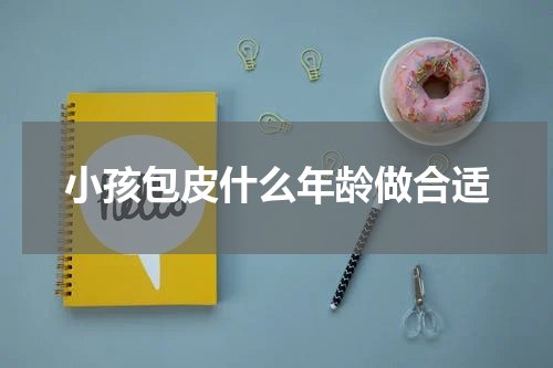 小孩包皮什么年龄做合适