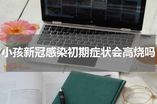 小孩新冠感染初期症状会高烧吗