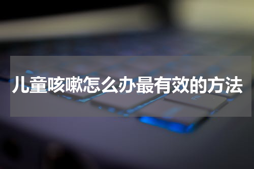 儿童咳嗽怎么办最有效的方法