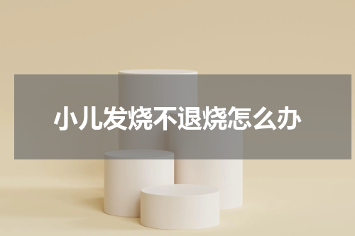 小儿发烧不退烧怎么办
