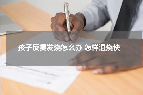 孩子反复发烧怎么办 怎样退烧快