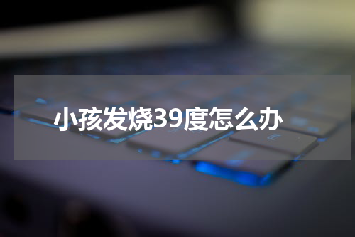 小孩发烧39度怎么办