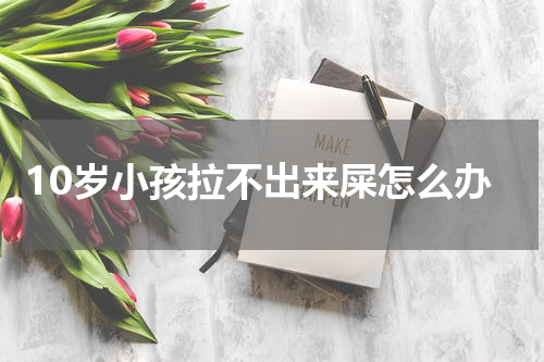 10岁小孩拉不出来屎怎么办