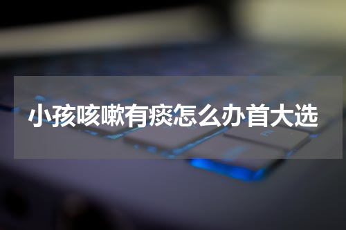 小孩咳嗽有痰怎么办首大选