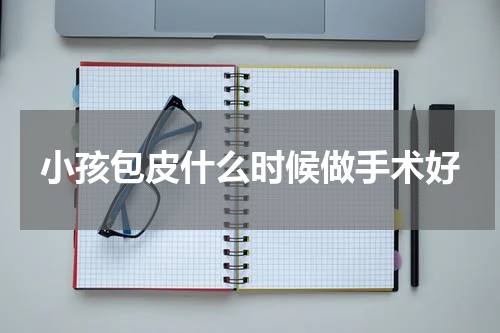 小孩包皮什么时候做手术好