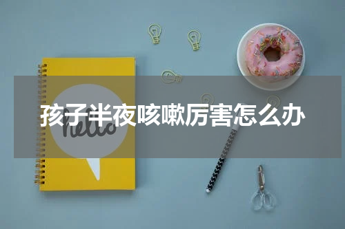 孩子半夜咳嗽厉害怎么办