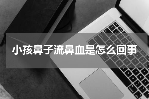 小孩鼻子流鼻血是怎么回事