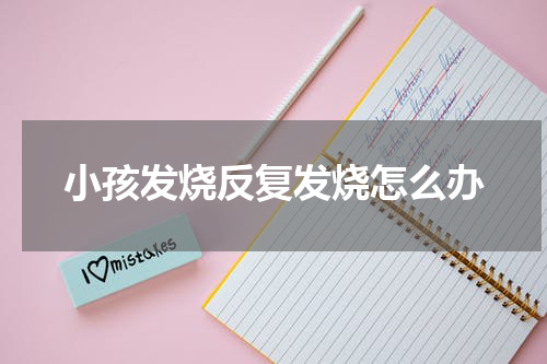 小孩发烧反复发烧怎么办
