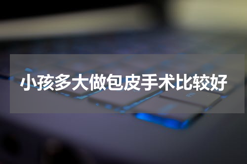 小孩多大做包皮手术比较好