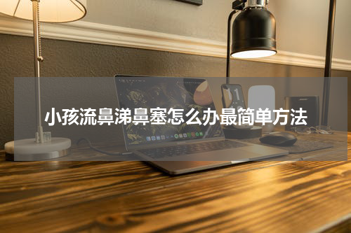小孩流鼻涕鼻塞怎么办最简单方法