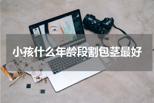 小孩什么年龄段割包茎最好