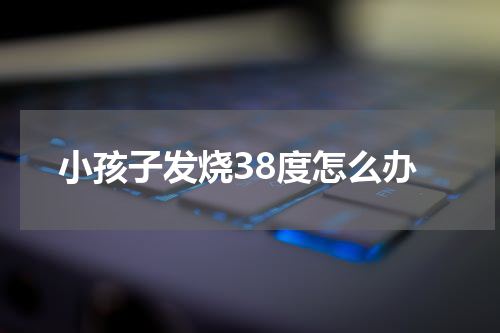 小孩子发烧38度怎么办
