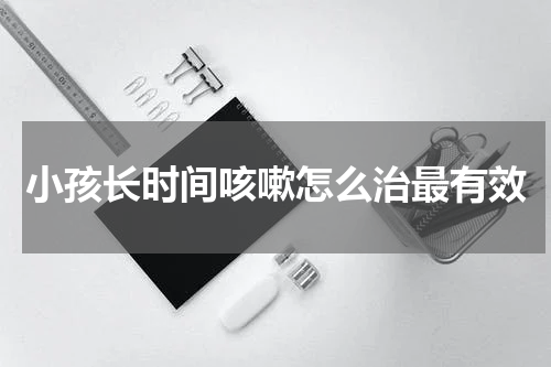 小孩长时间咳嗽怎么治最有效