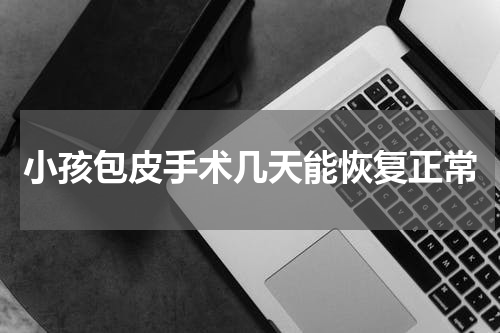 小孩包皮手术几天能恢复正常