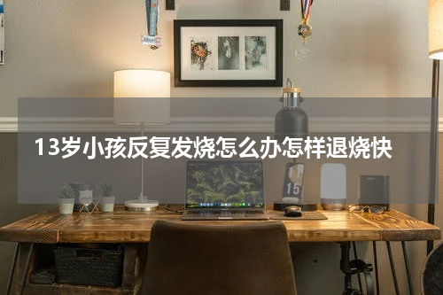 13岁小孩反复发烧怎么办怎样退烧快