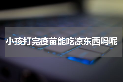 小孩打完疫苗能吃凉东西吗呢