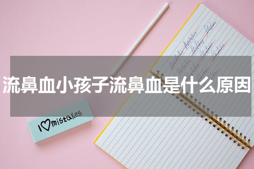 流鼻血小孩子流鼻血是什么原因