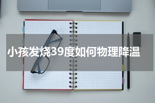小孩发烧39度如何物理降温