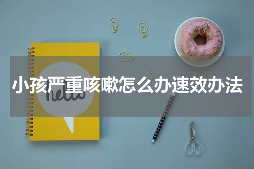 小孩严重咳嗽怎么办速效办法