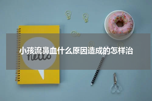 小孩流鼻血什么原因造成的怎样治