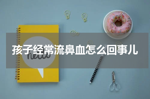 孩子经常流鼻血怎么回事儿