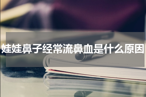 娃娃鼻子经常流鼻血是什么原因