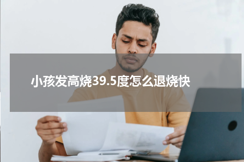 小孩发高烧39.5度怎么退烧快
