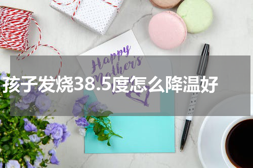 孩子发烧38.5度怎么降温好