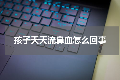 孩子天天流鼻血怎么回事