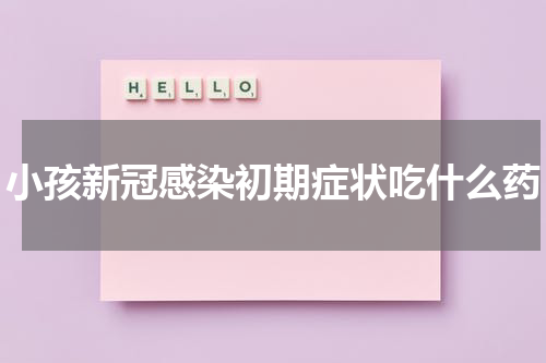 小孩新冠感染初期症状吃什么药