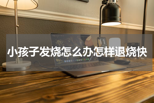 小孩子发烧怎么办怎样退烧快